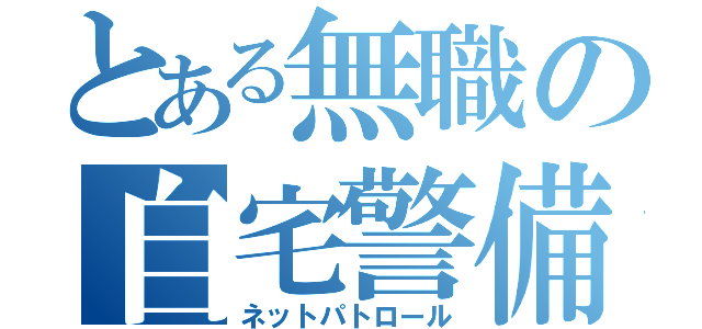 とある無職の自宅警備（ネットパトロール）