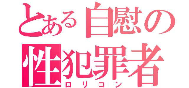 とある自慰の性犯罪者（ロリコン）