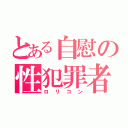 とある自慰の性犯罪者（ロリコン）