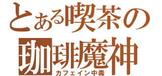 とある喫茶の珈琲魔神（カフェイン中毒）