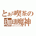 とある喫茶の珈琲魔神（カフェイン中毒）