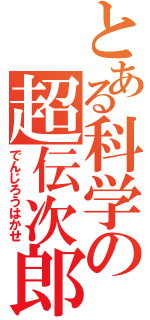 とある科学の超伝次郎（でんじろうはかせ）