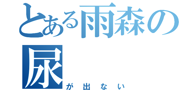 とある雨森の尿（が出ない）