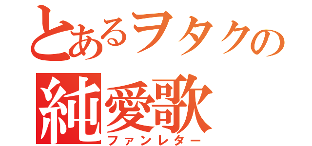 とあるヲタクの純愛歌（ファンレター）