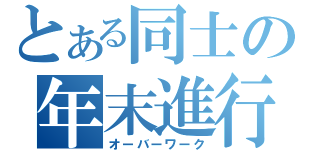 とある同士の年末進行（オーバーワーク）