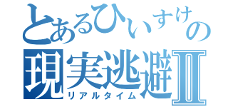 とあるひいすけの現実逃避Ⅱ（リアルタイム）