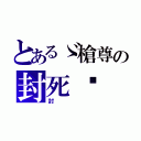 とあるゞ槍尊の封死〥（封）