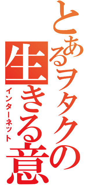 とあるヲタクの生きる意味（インターネット）