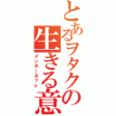 とあるヲタクの生きる意味（インターネット）