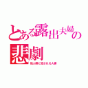 とある露出夫婦の悲劇（他人棒に犯される人妻）