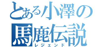 とある小澤の馬鹿伝説（レジェンド）