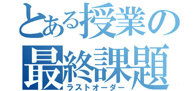 とある授業の最終課題（ラストオーダー）