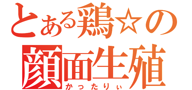 とある鶏☆の顔面生殖器（かったりぃ）