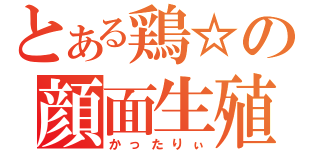 とある鶏☆の顔面生殖器（かったりぃ）