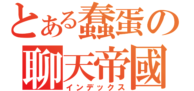 とある蠢蛋の聊天帝國（インデックス）