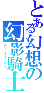 とある幻想の幻影騎士（イリュージョンナイト）