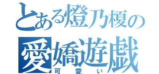 とある燈乃榎の愛嬌遊戯（可愛い）