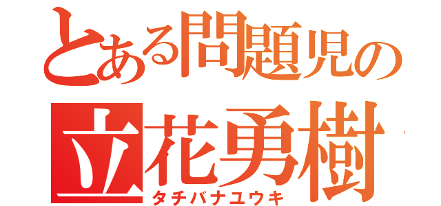 とある問題児の立花勇樹（タチバナユウキ）