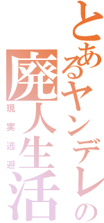 とあるヤンデレの廃人生活（現実逃避）