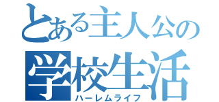 とある主人公の学校生活（ハーレムライフ）