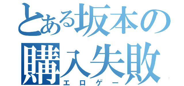 とある坂本の購入失敗（エロゲー）