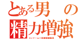 とある男の精力増強（コンドーム＝妊娠制御器具）