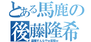 とある馬鹿の後藤隆希（盗撮すんなやｗ変態ｗ）