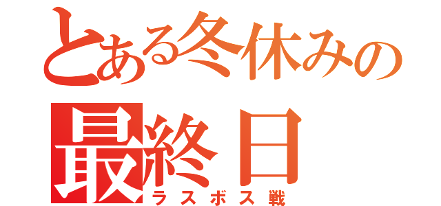 とある冬休みの最終日（ラスボス戦）