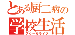 とある厨二病の学校生活（スクールライフ）