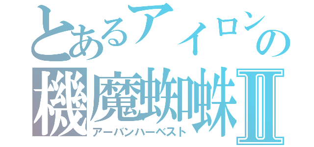 とあるアイロンクラッカーの機魔蜘蛛Ⅱ（アーバンハーベスト）