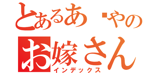 とあるあ〜やのお嫁さん（インデックス）