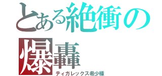 とある絶衝の爆轟（ティガレックス希少種）