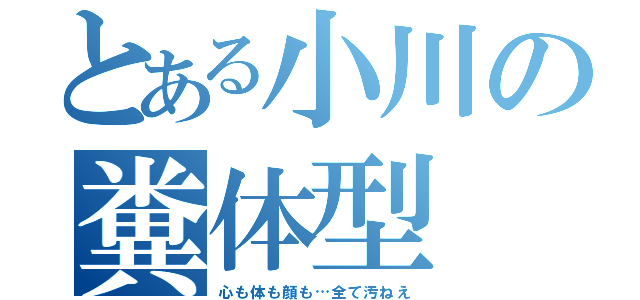 とある小川の糞体型（心も体も顔も…全て汚ねえ）