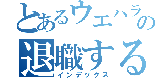 とあるウエハラの退職するまで、その後（インデックス）