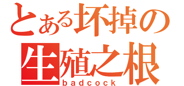 とある坏掉の生殖之根（ｂａｄｃｏｃｋ）