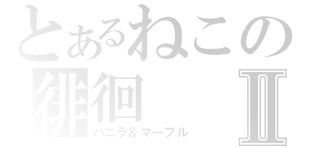 とあるねこの徘徊Ⅱ（バニラ＆マーブル）