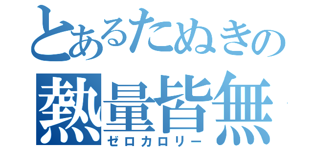 とあるたぬきの熱量皆無（ゼロカロリー）