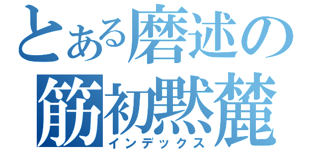 とある磨述の筋初黙麓（インデックス）