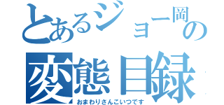 とあるジョー岡田の変態目録（おまわりさんこいつです）