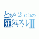 とある２ｃｈの狂気スレⅡ（キチ外）