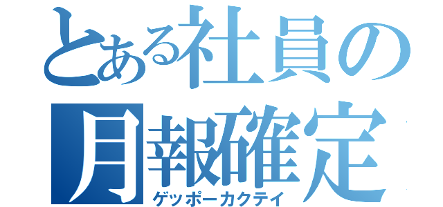 とある社員の月報確定（ゲッポーカクテイ）