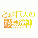 とある巨大の核熱造神（ヒソウテンソク）