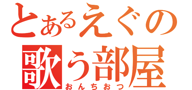 とあるえぐの歌う部屋（おんちおつ）