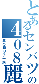 とあるセンバツの４０８麗心愚（昼の踊り子一族）