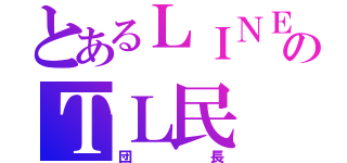 とあるＬＩＮＥのＴＬ民（団長）