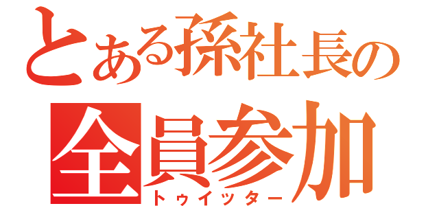 とある孫社長の全員参加（トゥイッター）