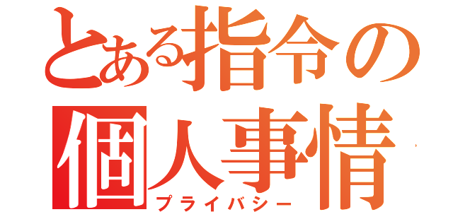 とある指令の個人事情（プライバシー）