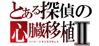 とある探偵の心臓移植Ⅱ（ハート・トランスプラント）