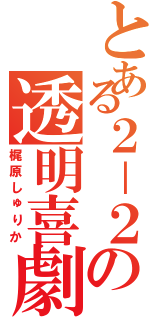 とある２－２の透明喜劇（梶原しゅりか）