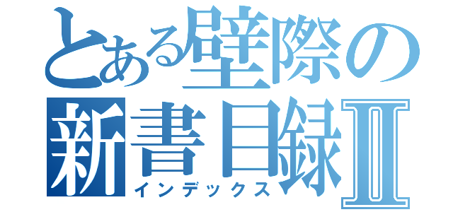 とある壁際の新書目録Ⅱ（インデックス）